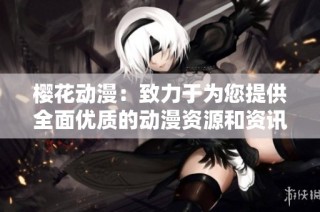 樱花动漫：致力于为您提供全面优质的动漫资源和资讯平台