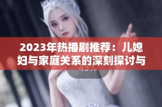 2023年热播剧推荐：儿媳妇与家庭关系的深刻探讨与温情呈现