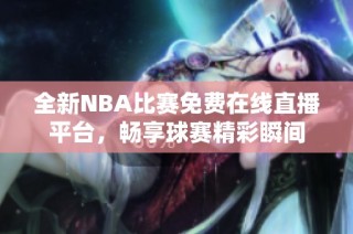 全新NBA比赛免费在线直播平台，畅享球赛精彩瞬间