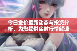 今日金价最新动态与投资分析，为您提供实时行情解读与趋势预测