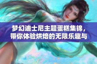 梦幻迪士尼主题蛋糕集锦，带你体验烘焙的无限乐趣与创意！