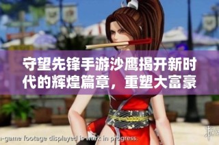 守望先锋手游沙鹰揭开新时代的辉煌篇章，重塑大富豪游戏魅力