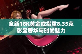 全新18K黄金戒指重8.35克彰显奢华与时尚魅力