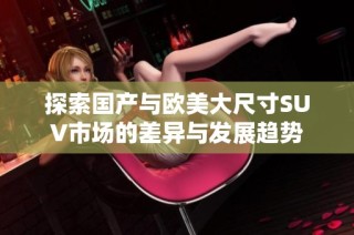 探索国产与欧美大尺寸SUV市场的差异与发展趋势