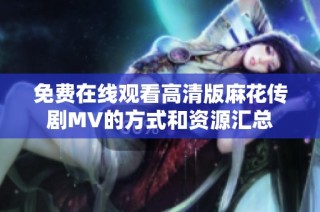 免费在线观看高清版麻花传剧MV的方式和资源汇总