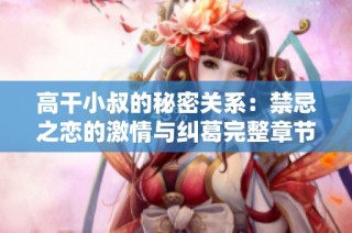 高干小叔的秘密关系：禁忌之恋的激情与纠葛完整章节免费阅读