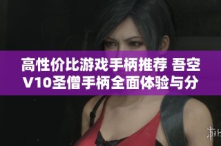 高性价比游戏手柄推荐 吾空V10圣僧手柄全面体验与分析