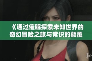 《通过催眠探索未知世界的奇幻冒险之旅与常识的颠覆》