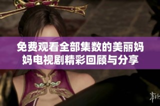 免费观看全部集数的美丽妈妈电视剧精彩回顾与分享