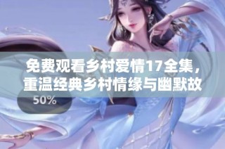 免费观看乡村爱情17全集，重温经典乡村情缘与幽默故事