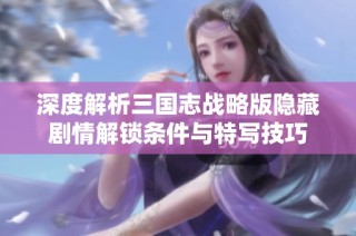 深度解析三国志战略版隐藏剧情解锁条件与特写技巧