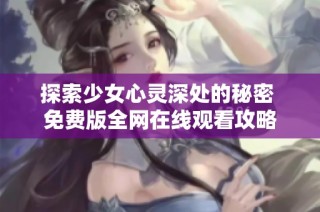 探索少女心灵深处的秘密 免费版全网在线观看攻略
