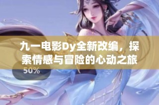 九一电影Dy全新改编，探索情感与冒险的心动之旅