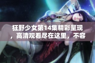 狂野少女第14集精彩呈现，高清观看尽在这里，不容错过的剧集盛宴