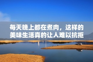每天晚上都在煮肉，这样的美味生活真的让人难以抗拒