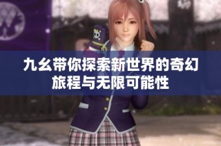 九幺带你探索新世界的奇幻旅程与无限可能性