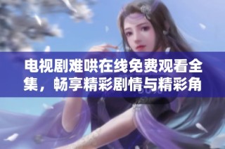 电视剧难哄在线免费观看全集，畅享精彩剧情与精彩角色对决