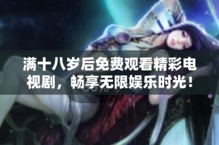 满十八岁后免费观看精彩电视剧，畅享无限娱乐时光！