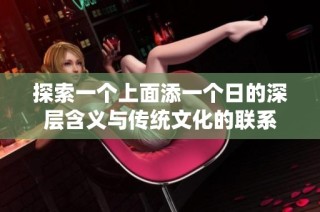 探索一个上面添一个日的深层含义与传统文化的联系