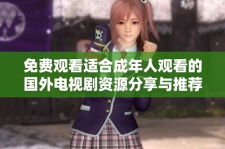 免费观看适合成年人观看的国外电视剧资源分享与推荐