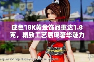 成色18K黄金饰品重达1.8克，精致工艺展现奢华魅力与价值