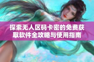 探索无人区码卡密的免费获取软件全攻略与使用指南