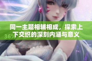同一主题相辅相成，探索上下交织的深刻内涵与意义
