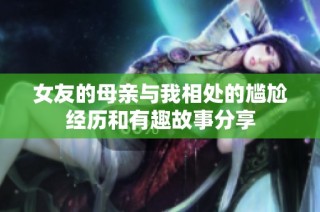 女友的母亲与我相处的尴尬经历和有趣故事分享