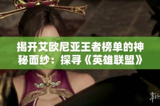 揭开艾欧尼亚王者榜单的神秘面纱：探寻《英雄联盟》中最强英雄的实力与故事