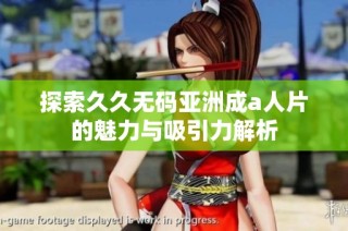 探索久久无码亚洲成a人片的魅力与吸引力解析