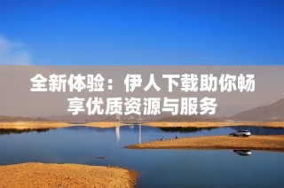 全新体验：伊人下载助你畅享优质资源与服务