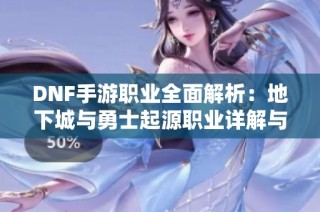 DNF手游职业全面解析：地下城与勇士起源职业详解与攻略分享