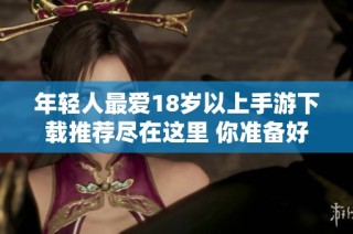 年轻人最爱18岁以上手游下载推荐尽在这里 你准备好了吗