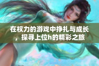 在权力的游戏中挣扎与成长，探寻上位h的精彩之旅
