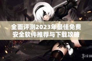 全面评测2023年最佳免费安全软件推荐与下载攻略