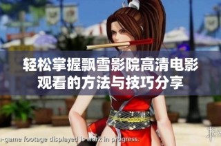 轻松掌握飘雪影院高清电影观看的方法与技巧分享