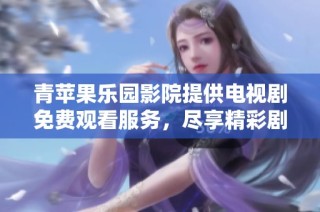 青苹果乐园影院提供电视剧免费观看服务，尽享精彩剧集体验