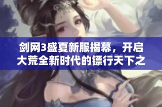 剑网3盛夏新服揭幕，开启大荒全新时代的镖行天下之旅