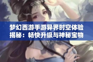 梦幻西游手游异界时空体验揭秘：畅快升级与神秘宝物的奇妙之旅