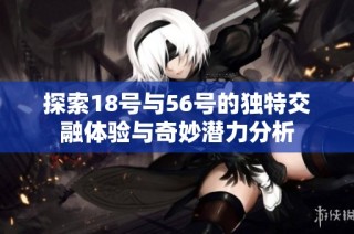 探索18号与56号的独特交融体验与奇妙潜力分析