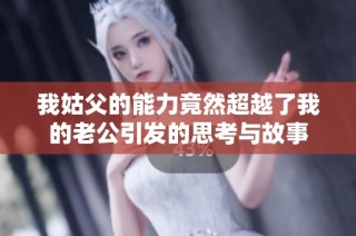我姑父的能力竟然超越了我的老公引发的思考与故事