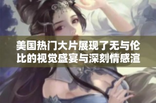 美国热门大片展现了无与伦比的视觉盛宴与深刻情感渲染