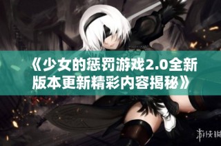 《少女的惩罚游戏2.0全新版本更新精彩内容揭秘》