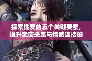 探索性爱的五个关键要素，提升亲密关系与情感连接的指南