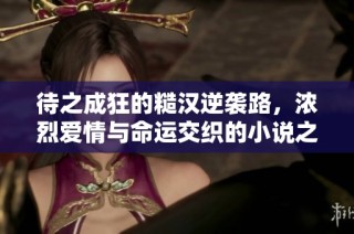 待之成狂的糙汉逆袭路，浓烈爱情与命运交织的小说之旅