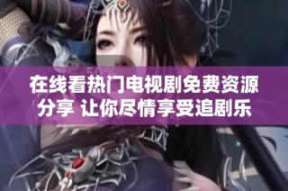 在线看热门电视剧免费资源分享 让你尽情享受追剧乐趣