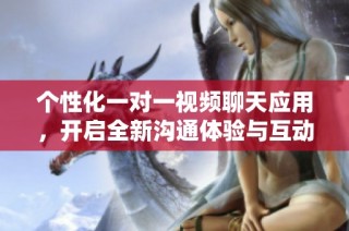 个性化一对一视频聊天应用，开启全新沟通体验与互动乐趣