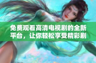 免费观看高清电视剧的全新平台，让你轻松享受精彩剧集体验