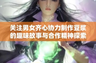 关注男女齐心协力制作豆浆的趣味故事与合作精神探索