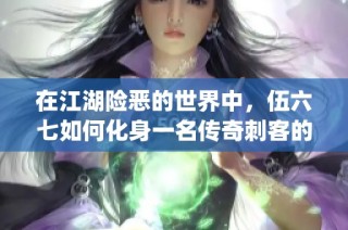在江湖险恶的世界中，伍六七如何化身一名传奇刺客的精彩故事(1)
